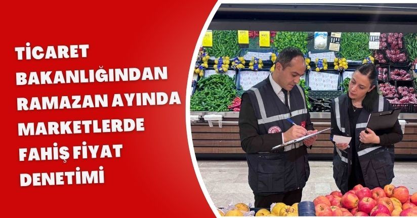Ticaret Bakanlığından Ramazan ayında marketlerde fahiş fiyat denetimi
