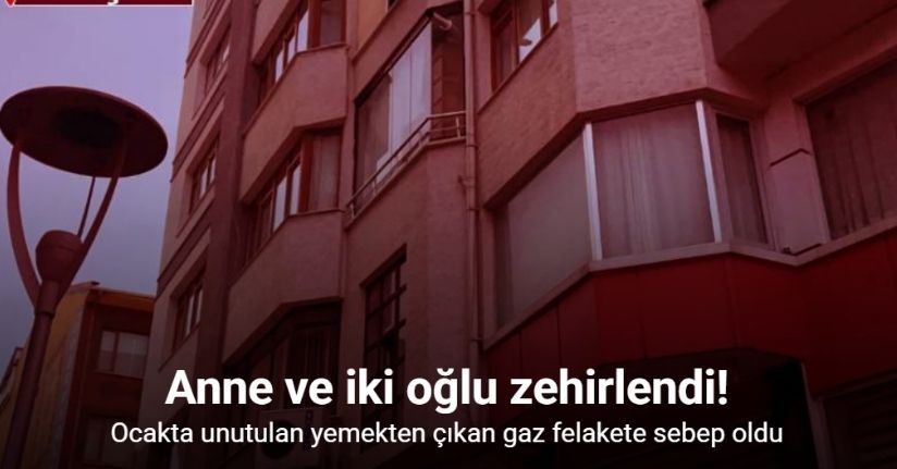 Ocakta unutulan yemekten çıkan gaz anne ve iki oğlunu zehirledi