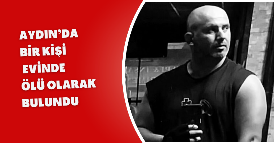 Aydın’da bir kişi evinde ölü olarak bulundu