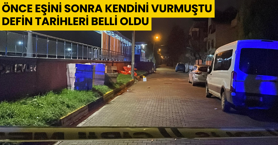 Önce eşini sonra kendini vurmuştu, defin tarihleri belli oldu