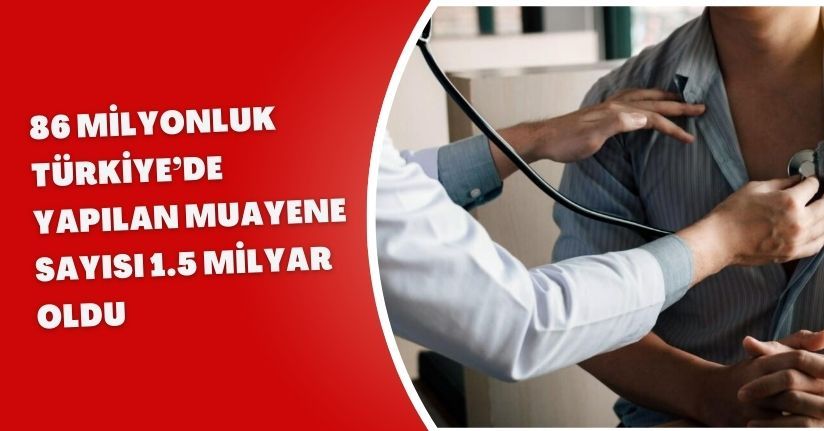 86 milyonluk Türkiye’de yapılan muayene sayısı 1.5 milyar oldu