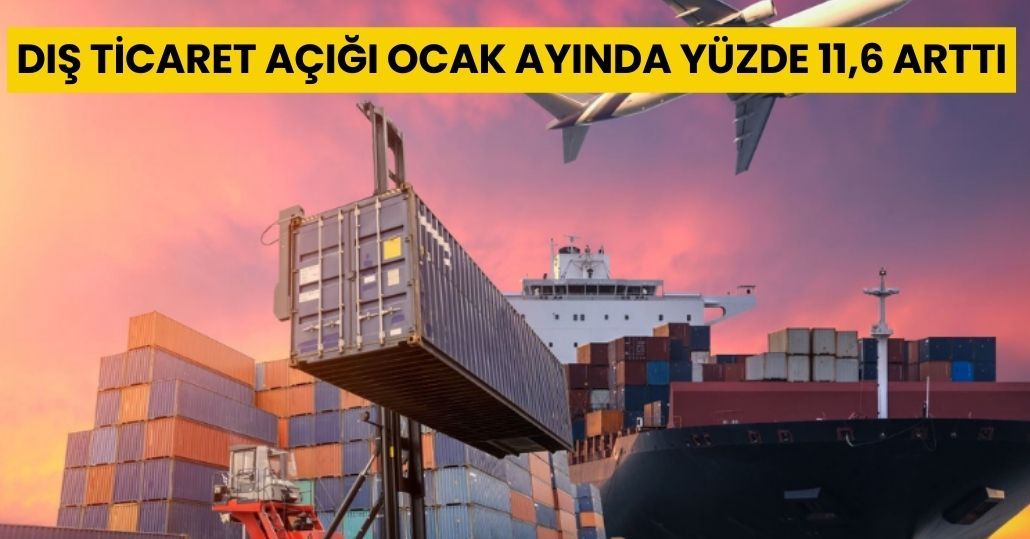 Dış ticaret açığı Ocak ayında yüzde 11,6 arttı