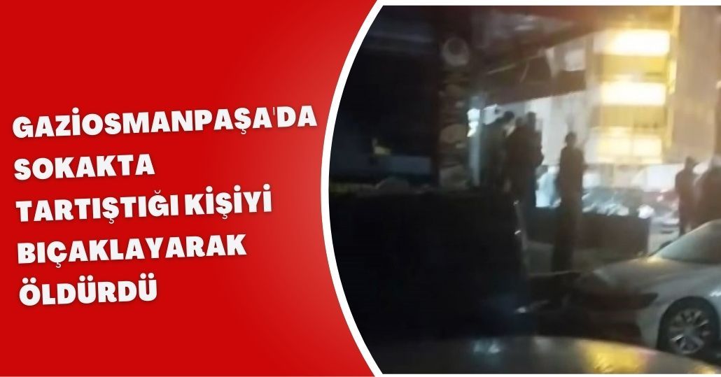 Gaziosmanpaşa'da sokakta tartıştığı kişiyi bıçaklayarak öldürdü