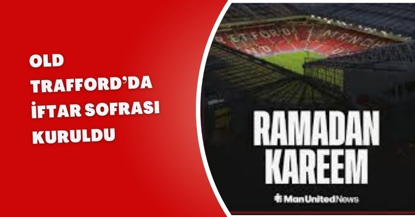 Old Trafford’da iftar sofrası kuruldu