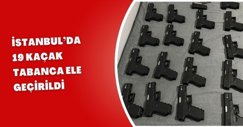 İstanbul’da 19 kaçak tabanca ele geçirildi