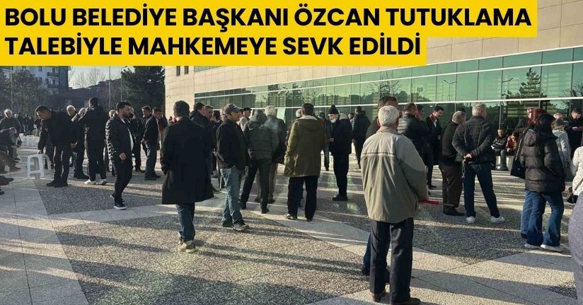 Bolu Belediye Başkanı Özcan tutuklama talebiyle mahkemeye sevk edildi
