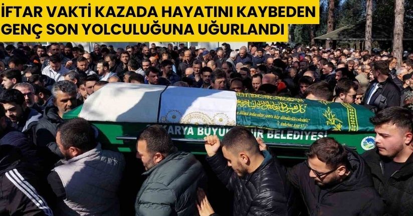 İftar vakti kazada hayatını kaybeden genç son yolculuğuna uğurlandı