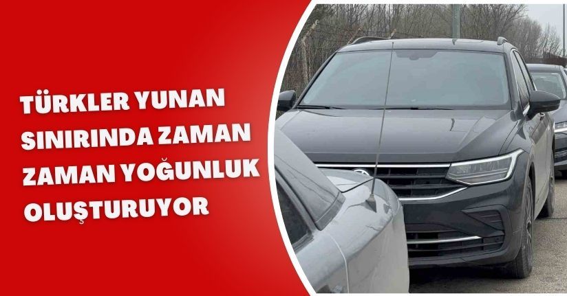 Türkler Yunan sınırında zaman zaman yoğunluk oluşturuyor