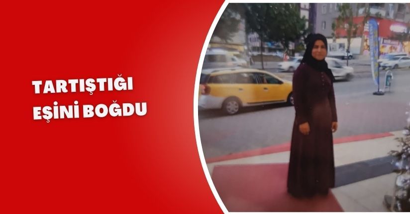Tartıştığı eşini boğdu