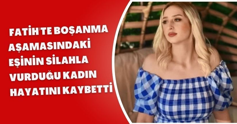  Fatih'te boşanma aşamasındaki eşinin silahla vurduğu kadın hayatını kaybetti