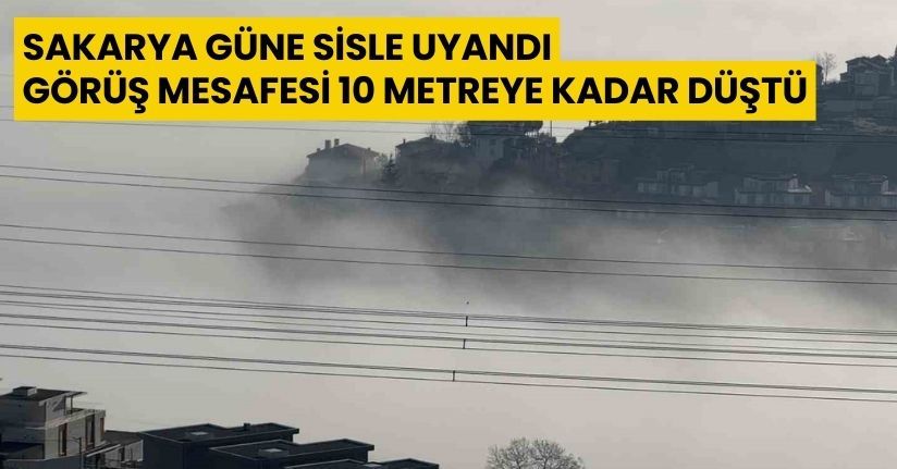 Sakarya güne sisle uyandı, görüş mesafesi 10 metreye kadar düştü