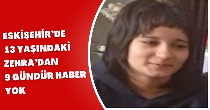 Eskişehir’de 13 yaşındaki Zehra’dan 9 gündür haber yok