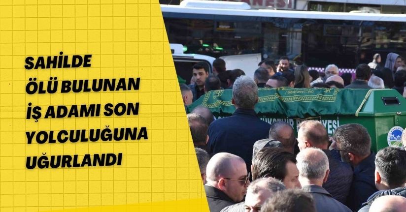 Sahilde ölü bulunan iş adamı son yolculuğuna uğurlandı
