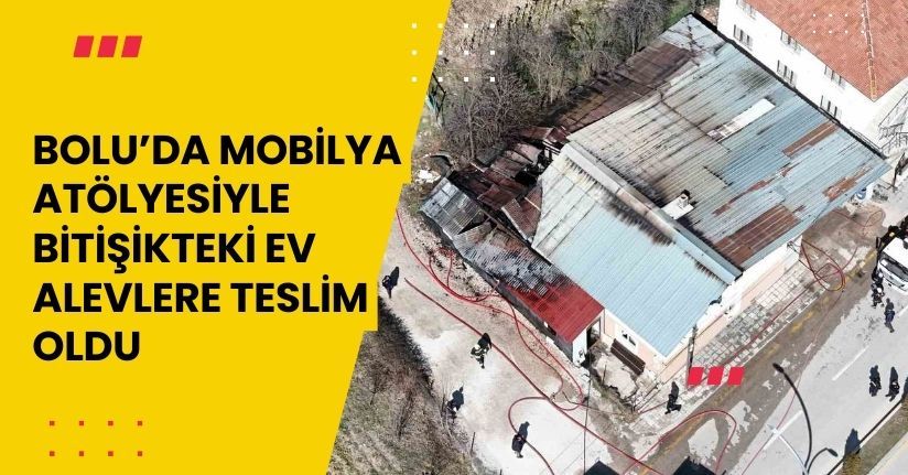 Bolu’da mobilya atölyesiyle bitişikteki ev alevlere teslim oldu