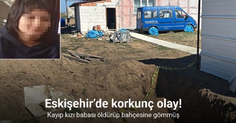 Eskişehir’deki kayıp kızı babası öldürüp bahçesine gömmüş