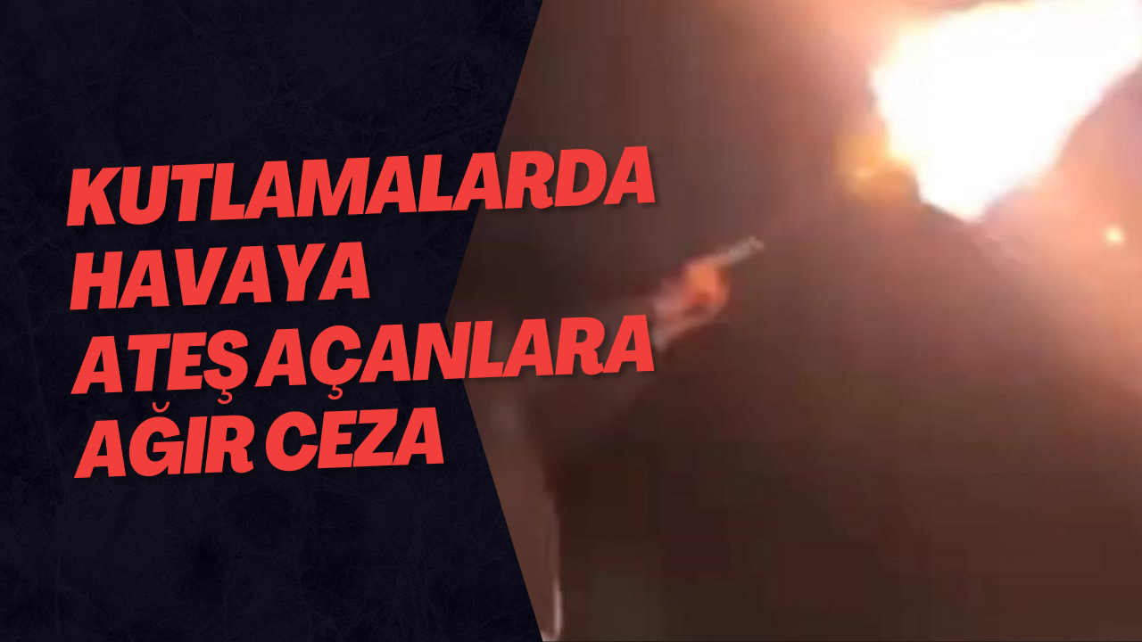 Kutlamalarda Havaya Ateş Açanlara Ağır Ceza