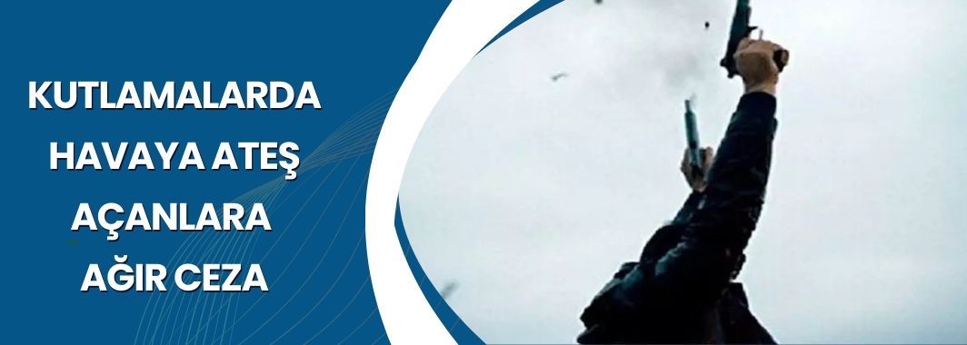 Kutlamalarda Havaya Ateş Açanlara Ağır Ceza