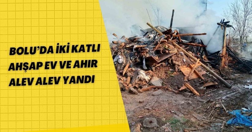 Bolu’da iki katlı ahşap ev ve ahır alev alev yandı