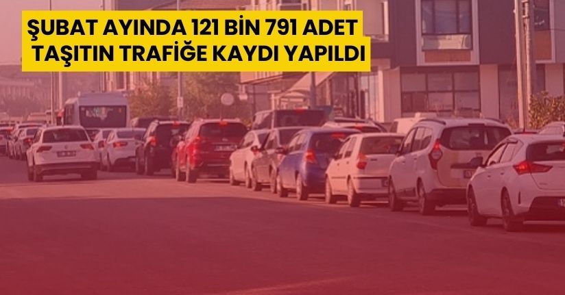Şubat ayında 121 bin 791 adet taşıtın trafiğe kaydı yapıldı