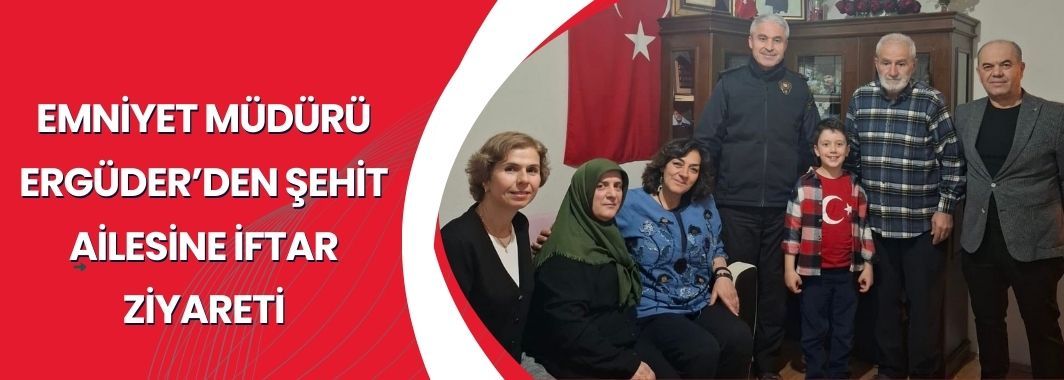 Emniyet Müdürü Ergüder’den Şehit Ailesine İftar Ziyareti