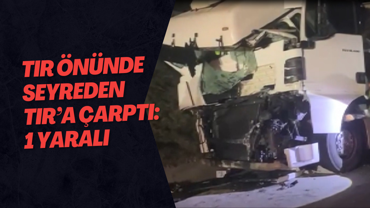 TIR Önünde Seyreden TIR’a Çarptı: 1 Yaralı