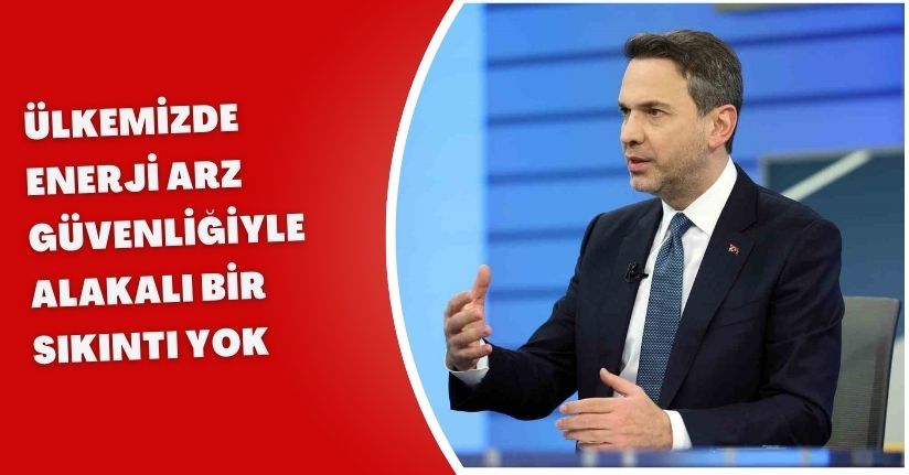 Ülkemizde enerji arz güvenliğiyle alakalı bir sıkıntı yok