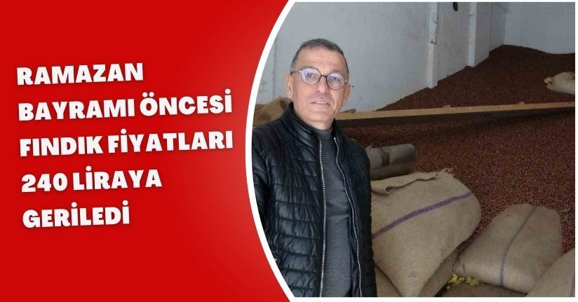 Ramazan Bayramı öncesi fındık fiyatları 240 liraya geriledi