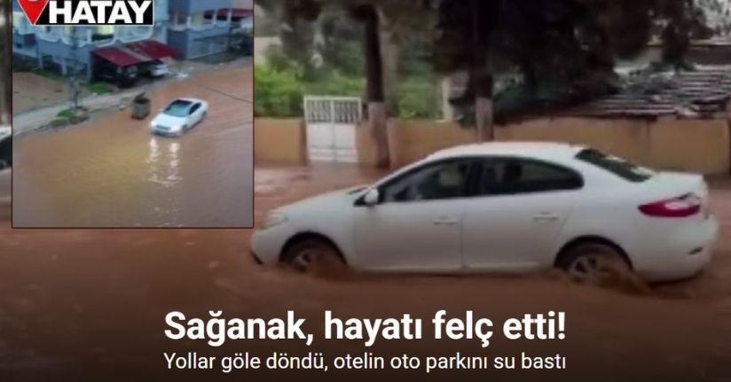 Hatay’da sağanak etkili oldu: Yollar göle döndü, otelin oto parkını su bastı