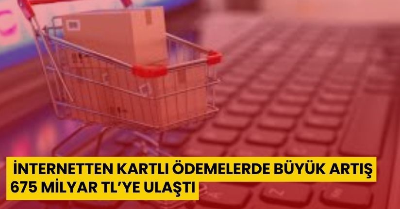 İnternetten Kartlı Ödemelerde Büyük Artış: 675 Milyar TL’ye Ulaştı