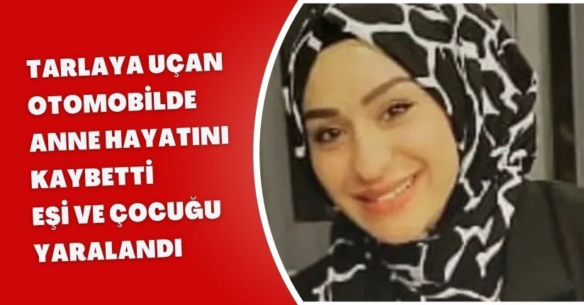 Tarlaya uçan otomobilde anne hayatını kaybetti, eşi ve çocuğu yaralandı