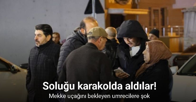 Mekke uçağını bekleyen umreciler şoka uğradı, soluğu karakolda aldılar