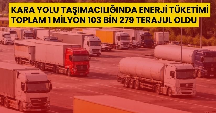 Kara yolu taşımacılığında enerji tüketimi toplam 1 milyon 103 bin 279 terajul oldu