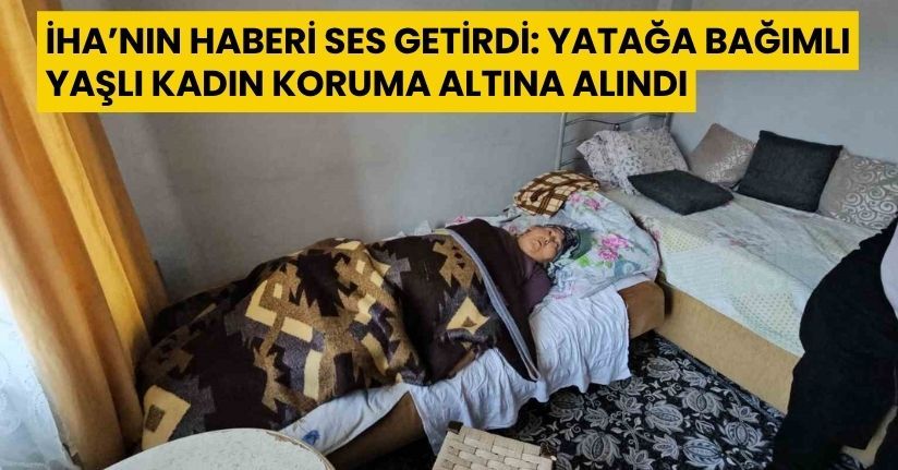 İHA’nın haberi ses getirdi: Yatağa bağımlı yaşlı kadın koruma altına alındı