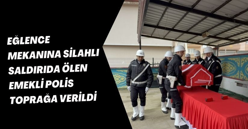 Eğlence mekanına silahlı saldırıda ölen emekli polis toprağa verildi