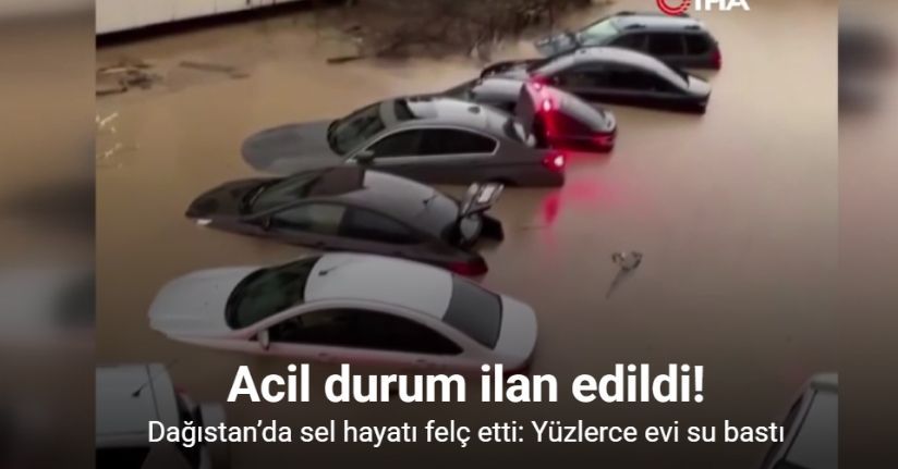 Dağıstan’da sel hayatı felç etti: Yüzlerce evi su bastı