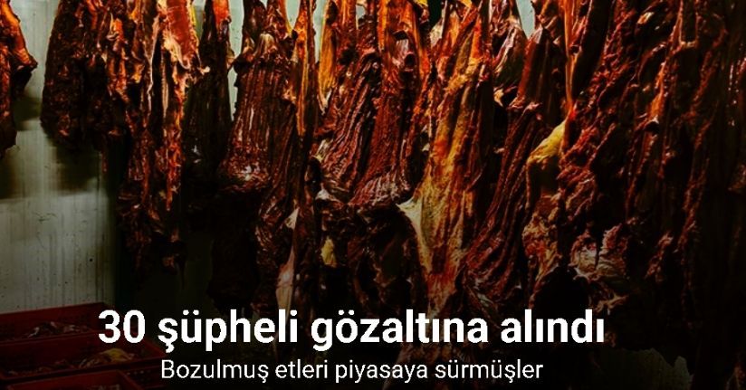 Bozulmuş etleri piyasaya süren 30 şüpheli gözaltına alındı
