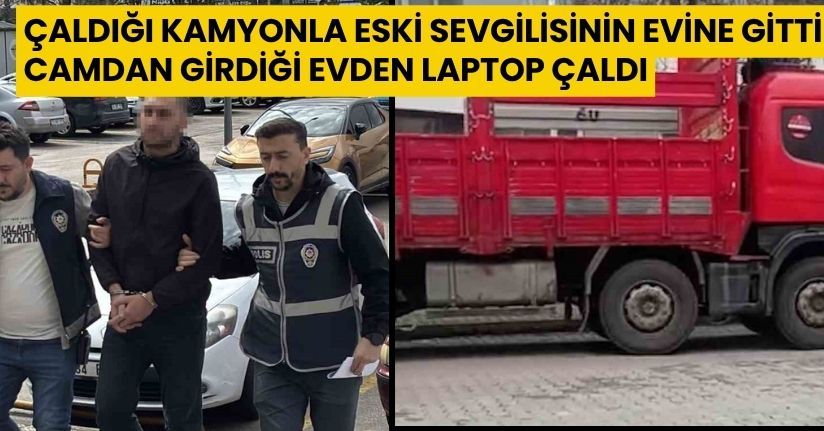 Çaldığı kamyonla eski sevgilisinin evine gitti, camdan girdiği evden laptop çaldı