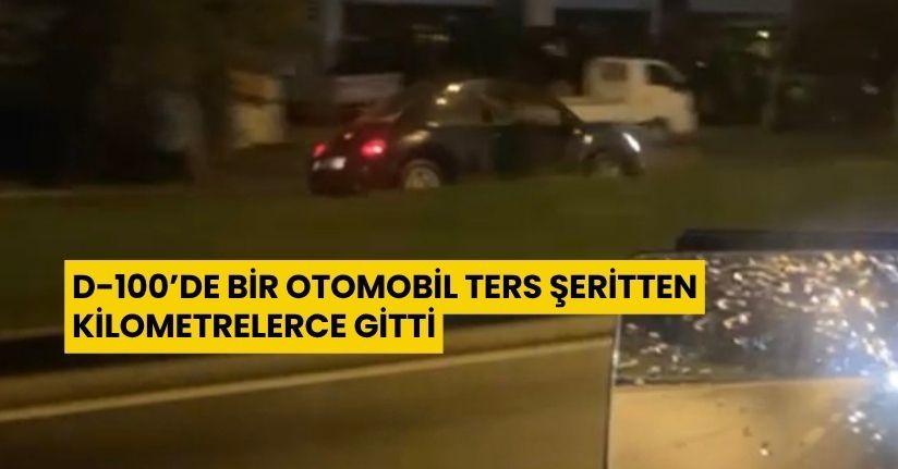  D-100’de bir otomobil ters şeritten kilometrelerce gitti