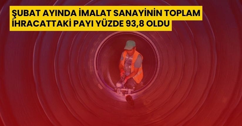 Şubat ayında imalat sanayinin toplam ihracattaki payı yüzde 93,8 oldu