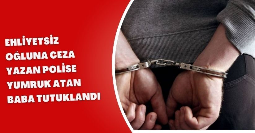 Ehliyetsiz oğluna ceza yazan polise yumruk atan baba tutuklandı