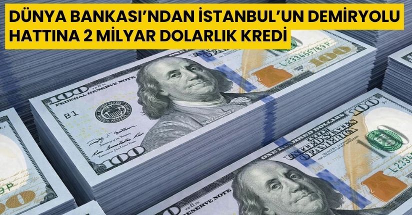  Dünya Bankası’ndan İstanbul’un demiryolu hattına 2 milyar dolarlık kredi