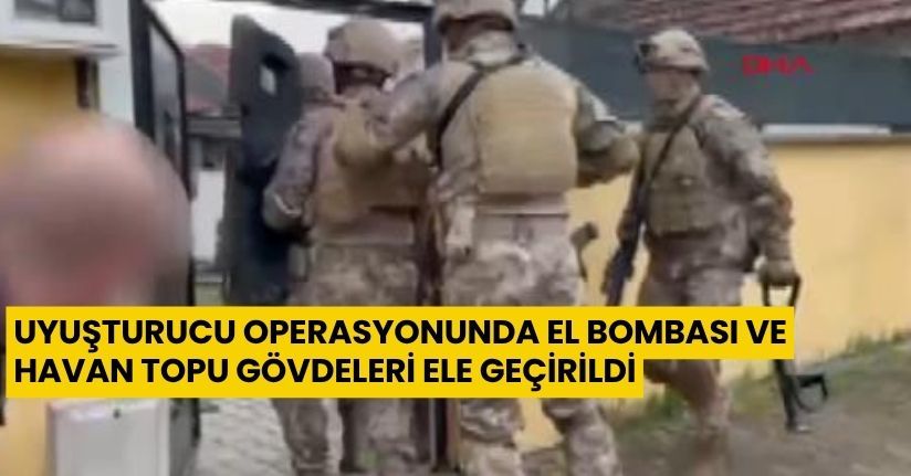 Uyuşturucu operasyonunda el bombası ve havan topu gövdeleri ele geçirildi
