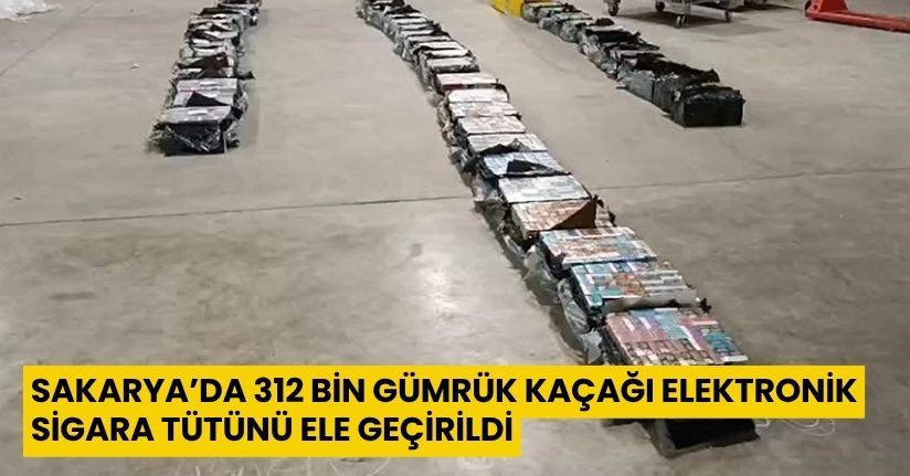 Sakarya’da 312 bin gümrük kaçağı elektronik sigara tütünü ele geçirildi