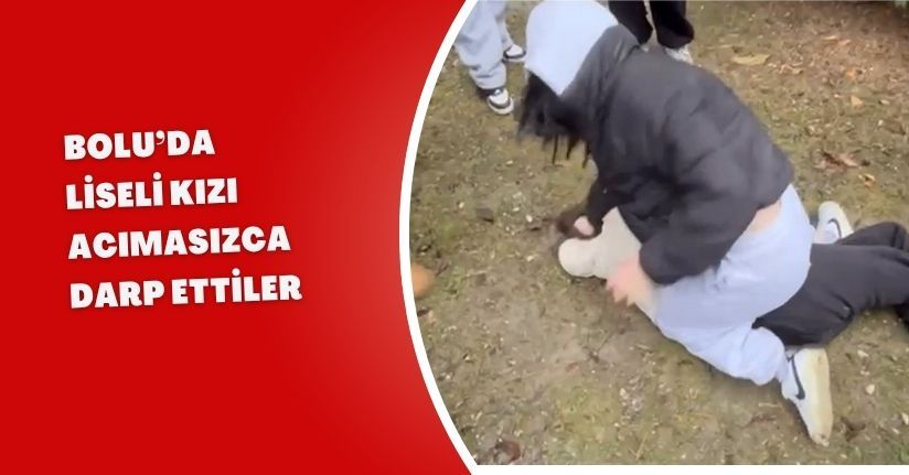 Bolu’da liseli kızı acımasızca darp ettiler