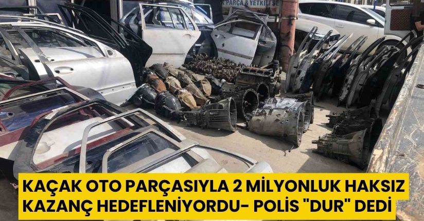 Kaçak oto parçasıyla 2 milyonluk haksız kazanç hedefleniyordu, polis 