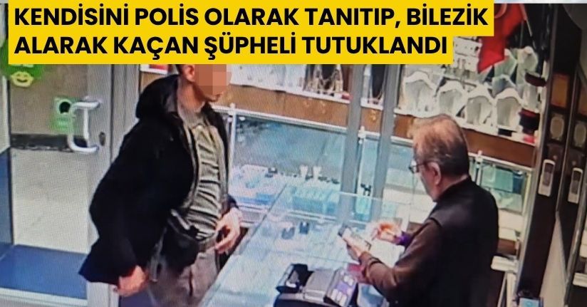 Kendisini polis olarak tanıtıp, bilezik alarak kaçan şüpheli tutuklandı