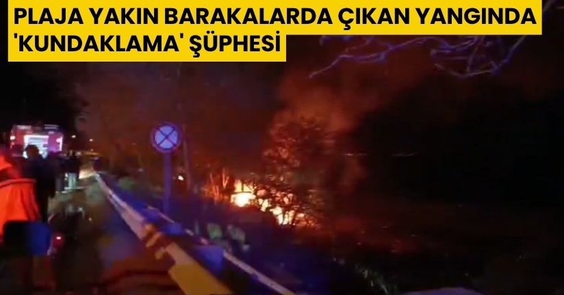 Plaja yakın barakalarda çıkan yangında 'kundaklama' şüphesi