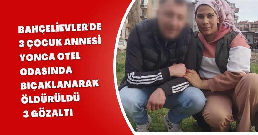 Bahçelievler'de 3 çocuk annesi Yonca otel odasında bıçaklanarak öldürüldü; 3 gözaltı 