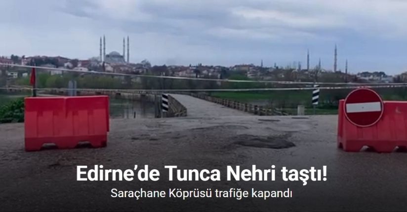 Edirne’de Tunca Nehri taştı: Saraçhane Köprüsü trafiğe kapandı
