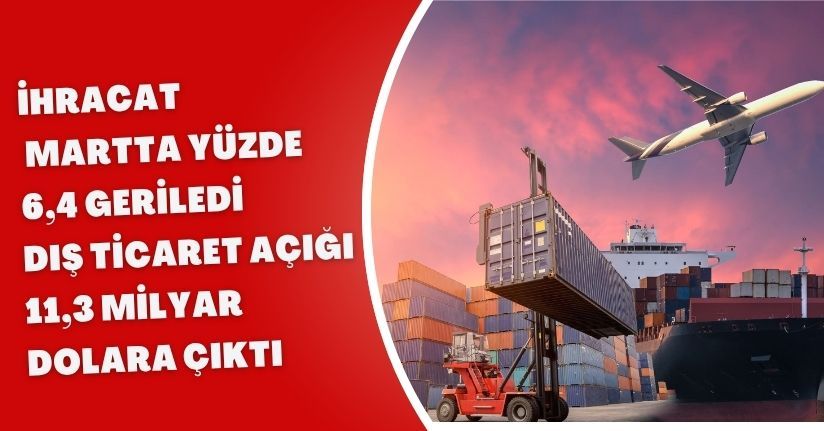 İhracat martta yüzde 6,4 geriledi, dış ticaret açığı 11,3 milyar dolara çıktı